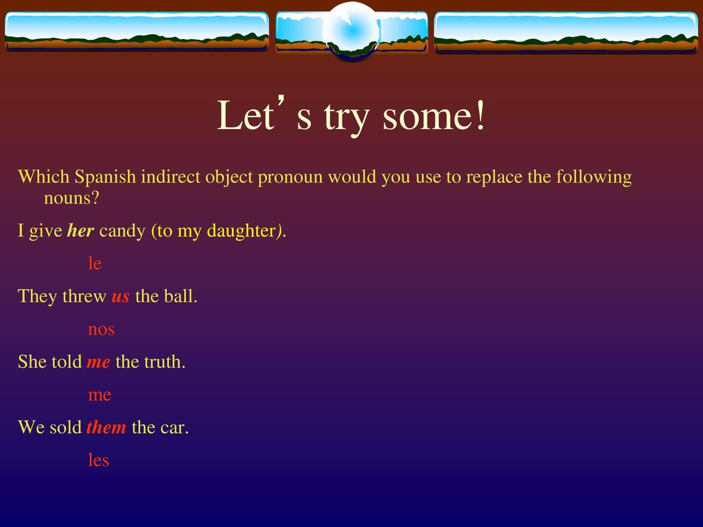Let’s try some! Which Spanish indirect object pronoun would you use to replace the following nouns
