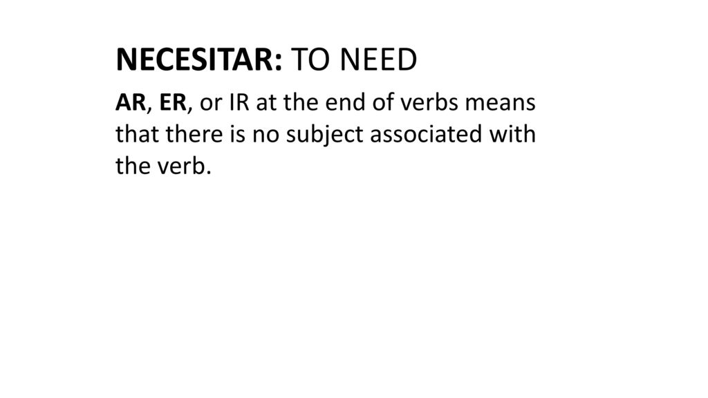 NECESITAR: TO NEED AR, ER, or IR at the end of verbs means that there is no subject associated with the verb.
