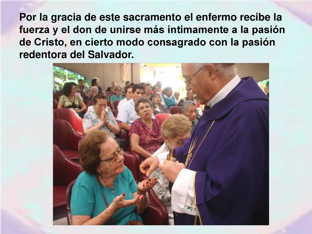 Por la gracia de este sacramento el enfermo recibe la fuerza y el don de unirse más íntimamente a la pasión de Cristo, en cierto modo consagrado con la pasión redentora del Salvador.