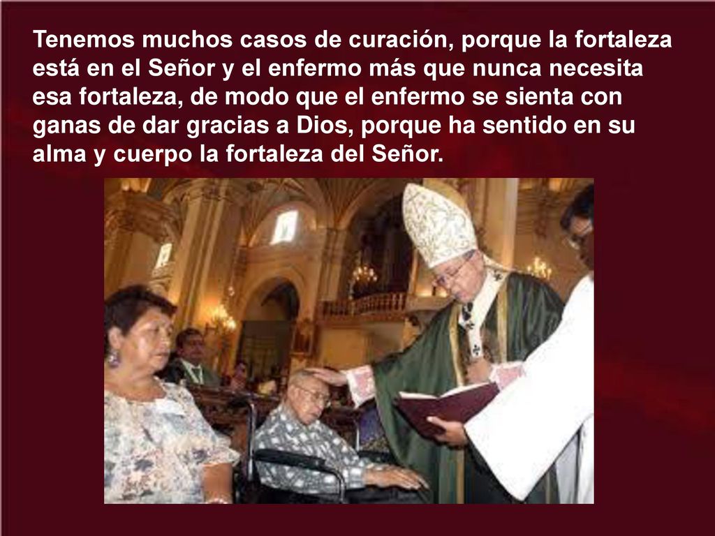 Tenemos muchos casos de curación, porque la fortaleza está en el Señor y el enfermo más que nunca necesita esa fortaleza, de modo que el enfermo se sienta con ganas de dar gracias a Dios, porque ha sentido en su alma y cuerpo la fortaleza del Señor.