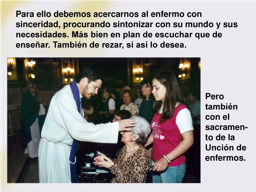 Para ello debemos acercarnos al enfermo con sinceridad, procurando sintonizar con su mundo y sus necesidades. Más bien en plan de escuchar que de enseñar. También de rezar, si así lo desea.