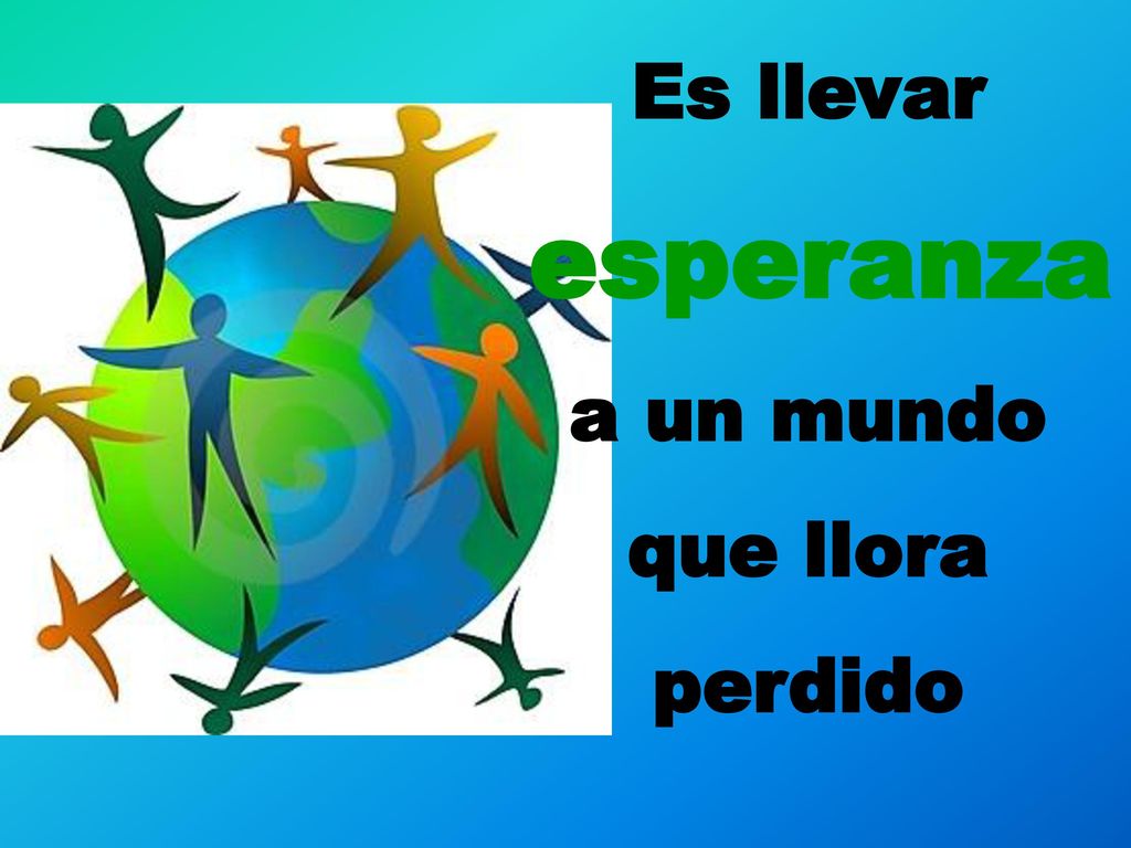Es llevar esperanza a un mundo que llora perdido