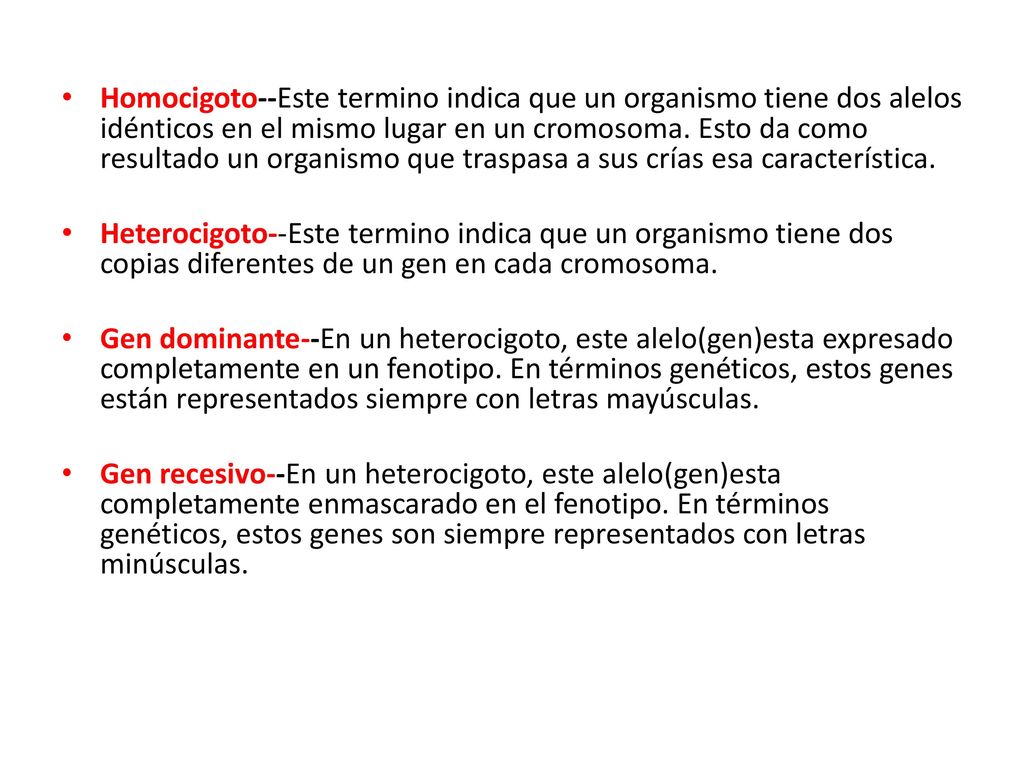 Homocigoto--Este termino indica que un organismo tiene dos alelos idénticos en el mismo lugar en un cromosoma. Esto da como resultado un organismo que traspasa a sus crías esa característica.