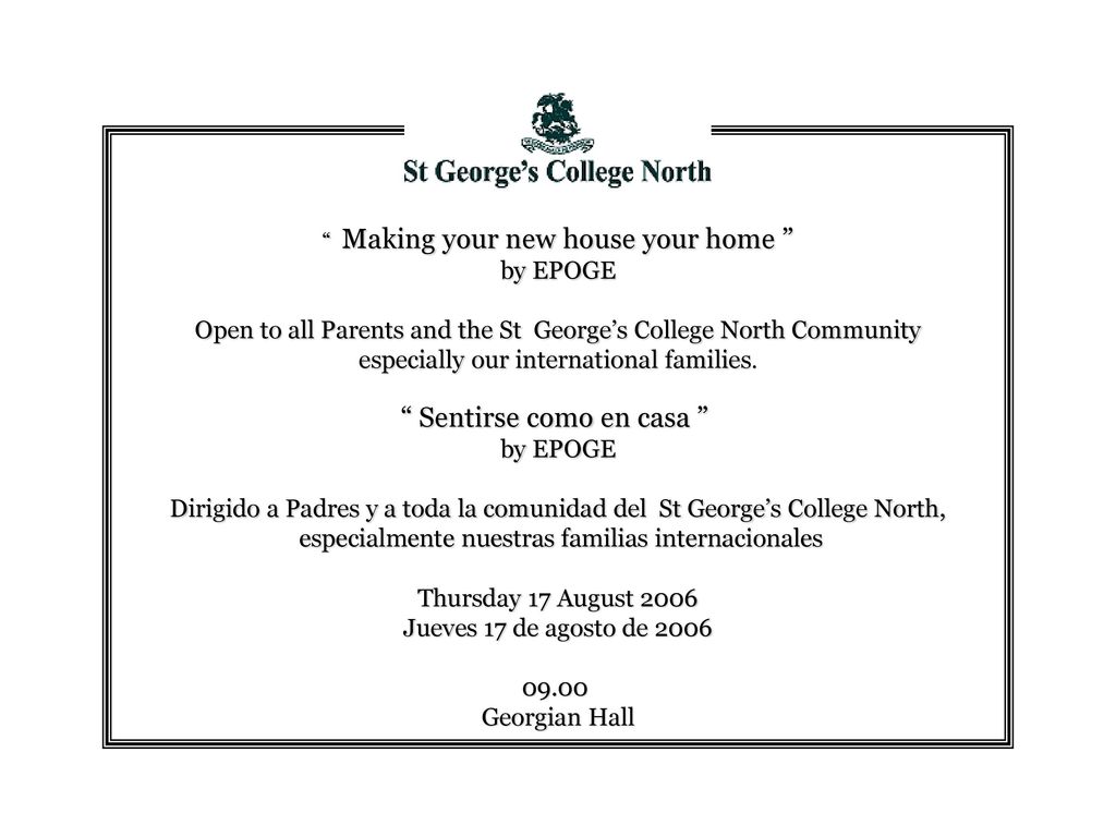 Making your new house your home by EPOGE Open to all Parents and the St George’s College North Community especially our international families. Sentirse como en casa by EPOGE Dirigido a Padres y a toda la comunidad del St George’s College North, especialmente nuestras familias internacionales Thursday 17 August 2006 Jueves 17 de agosto de Georgian Hall