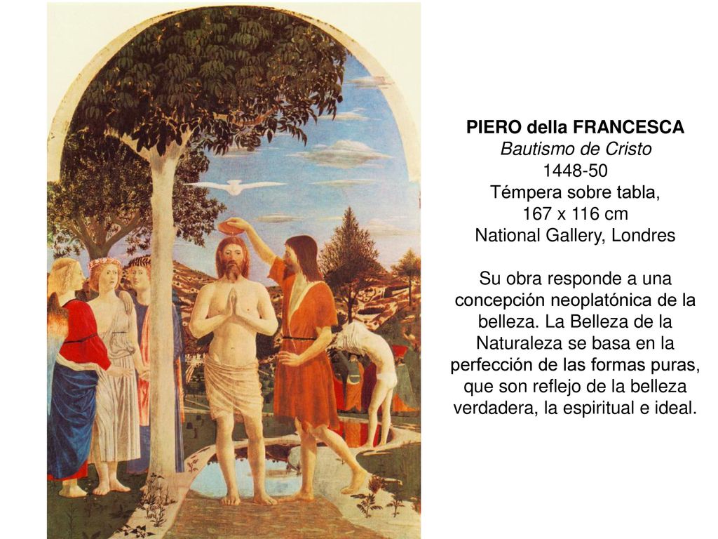 PIERO della FRANCESCA Bautismo de Cristo Témpera sobre tabla, 167 x 116 cm National Gallery, Londres Su obra responde a una concepción neoplatónica de la belleza.