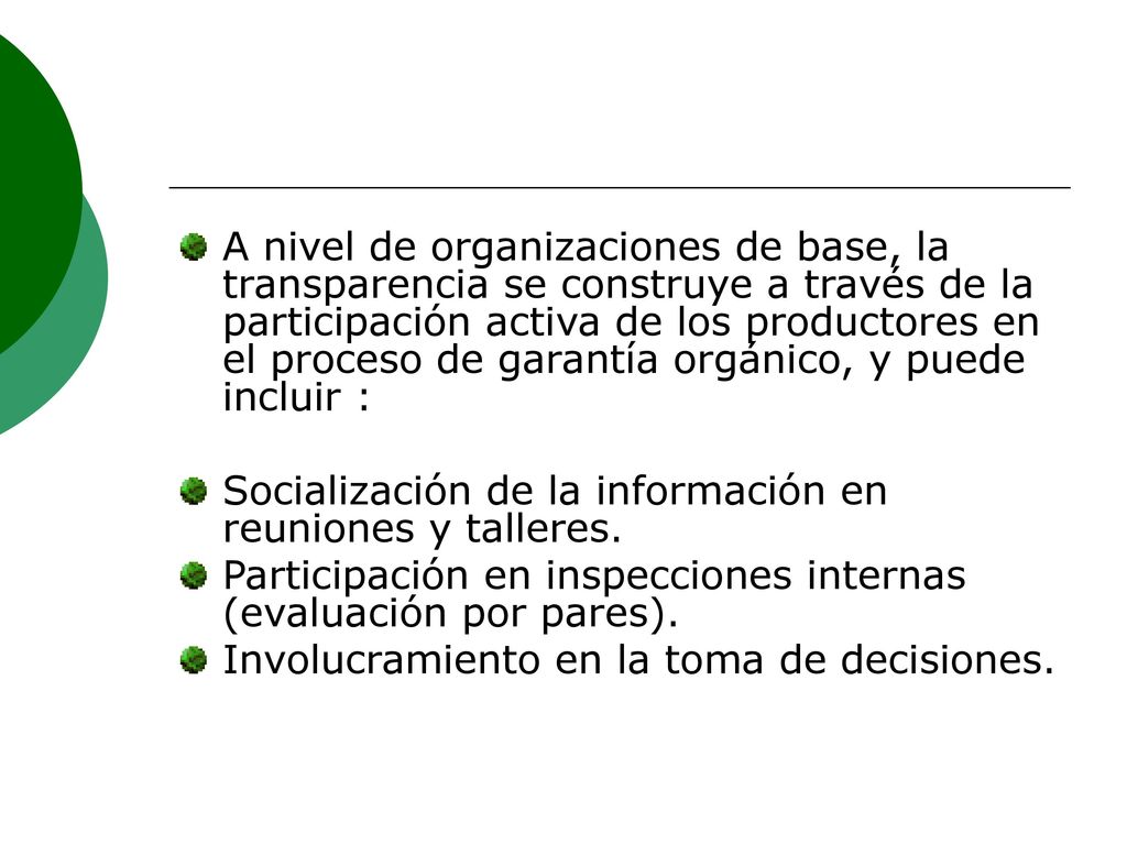 A nivel de organizaciones de base, la transparencia se construye a través de la participación activa de los productores en el proceso de garantía orgánico, y puede incluir :