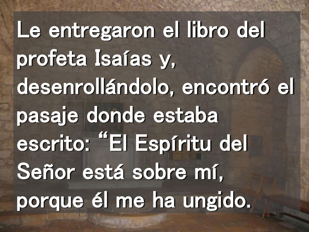 Le entregaron el libro del profeta Isaías y, desenrollándolo, encontró el pasaje donde estaba escrito: El Espíritu del Señor está sobre mí, porque él me ha ungido.