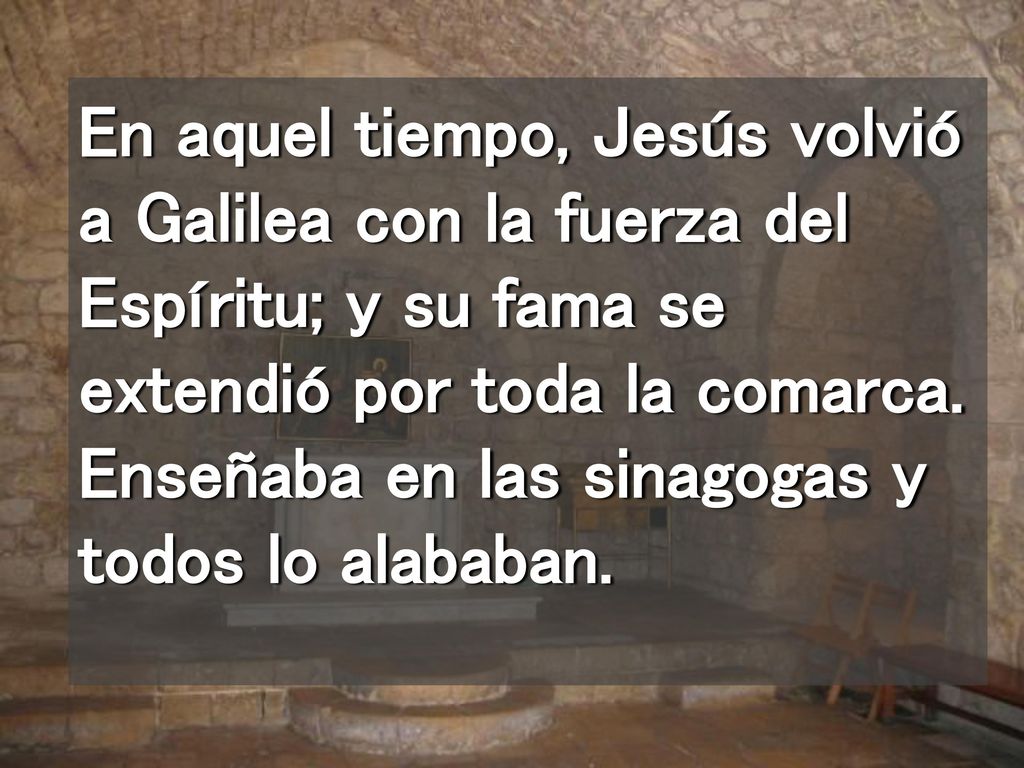En aquel tiempo, Jesús volvió a Galilea con la fuerza del Espíritu; y su fama se extendió por toda la comarca.