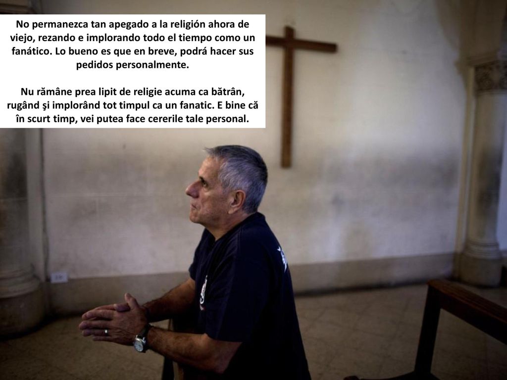 No permanezca tan apegado a la religión ahora de viejo, rezando e implorando todo el tiempo como un fanático. Lo bueno es que en breve, podrá hacer sus pedidos personalmente.