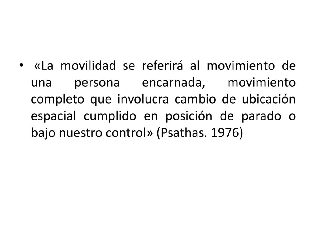 «La movilidad se referirá al movimiento de una persona encarnada, movimiento completo que involucra cambio de ubicación espacial cumplido en posición de parado o bajo nuestro control» (Psathas.