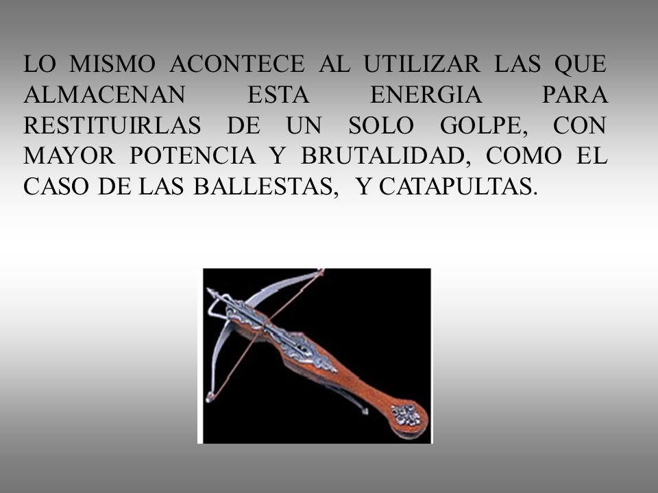 LO MISMO ACONTECE AL UTILIZAR LAS QUE ALMACENAN ESTA ENERGIA PARA RESTITUIRLAS DE UN SOLO GOLPE, CON MAYOR POTENCIA Y BRUTALIDAD, COMO EL CASO DE LAS BALLESTAS, Y CATAPULTAS.