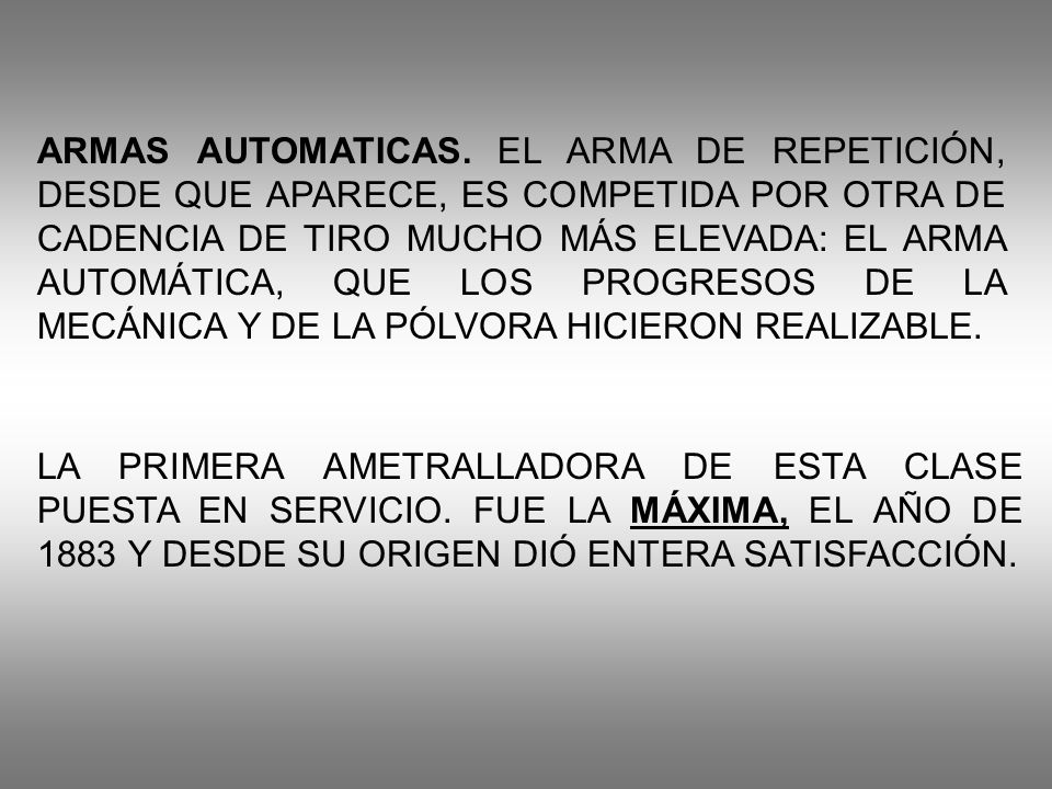 ARMAS AUTOMATICAS. EL ARMA DE REPETICIÓN, DESDE QUE APARECE, ES COMPETIDA POR OTRA DE CADENCIA DE TIRO MUCHO MÁS ELEVADA: EL ARMA AUTOMÁTICA, QUE LOS PROGRESOS DE LA MECÁNICA Y DE LA PÓLVORA HICIERON REALIZABLE.