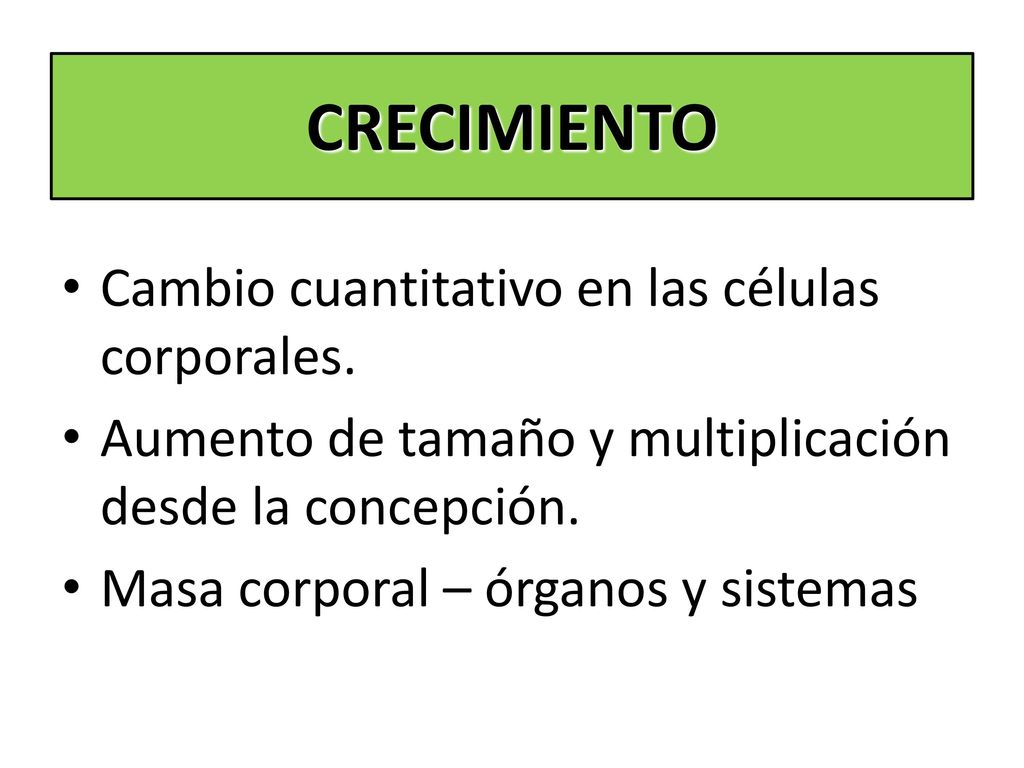 CRECIMIENTO Cambio cuantitativo en las células corporales.