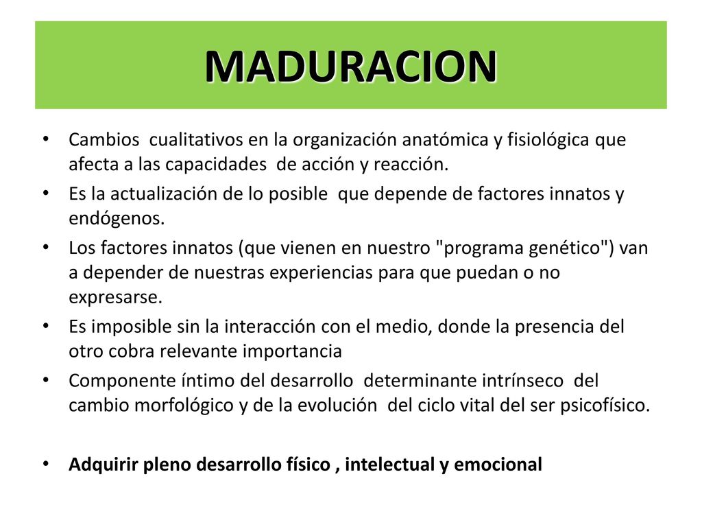 MADURACION Cambios cualitativos en la organización anatómica y fisiológica que afecta a las capacidades de acción y reacción.