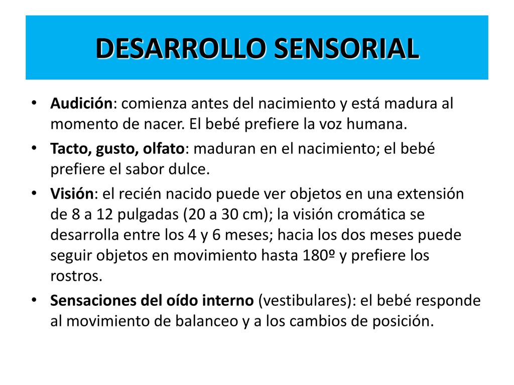 DESARROLLO SENSORIAL Audición: comienza antes del nacimiento y está madura al momento de nacer. El bebé prefiere la voz humana.