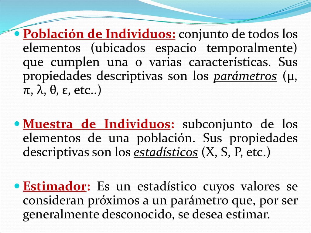 Población de Individuos: conjunto de todos los elementos (ubicados espacio temporalmente) que cumplen una o varias características. Sus propiedades descriptivas son los parámetros (µ, π, λ, θ, ε, etc..)