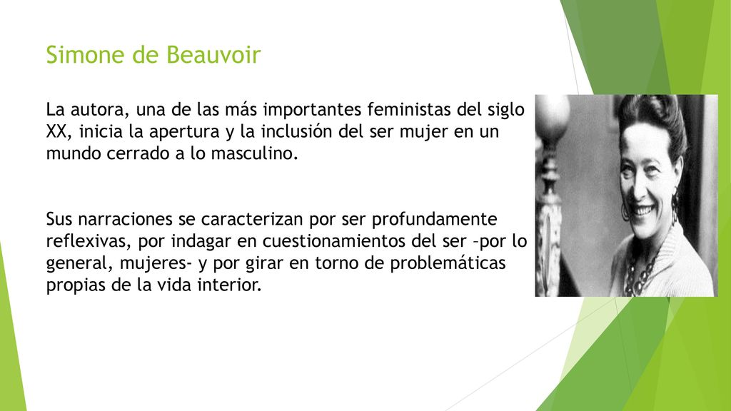 Simone de Beauvoir La autora, una de las más importantes feministas del siglo XX, inicia la apertura y la inclusión del ser mujer en un mundo cerrado a lo masculino.
