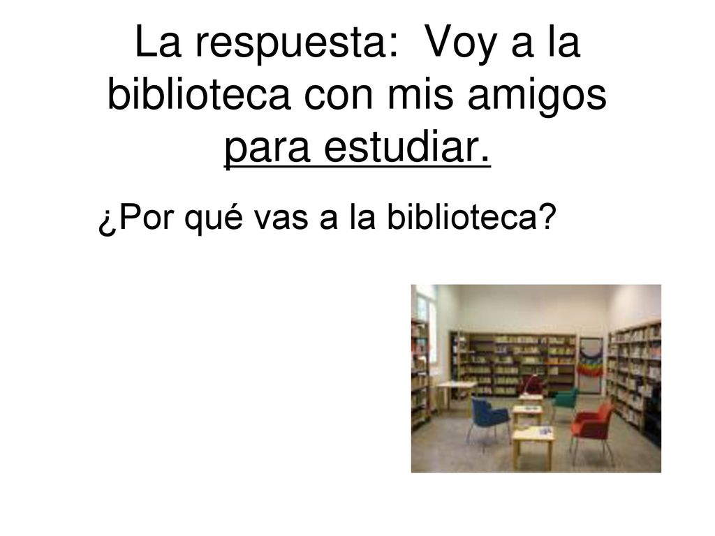 La respuesta: Voy a la biblioteca con mis amigos para estudiar.