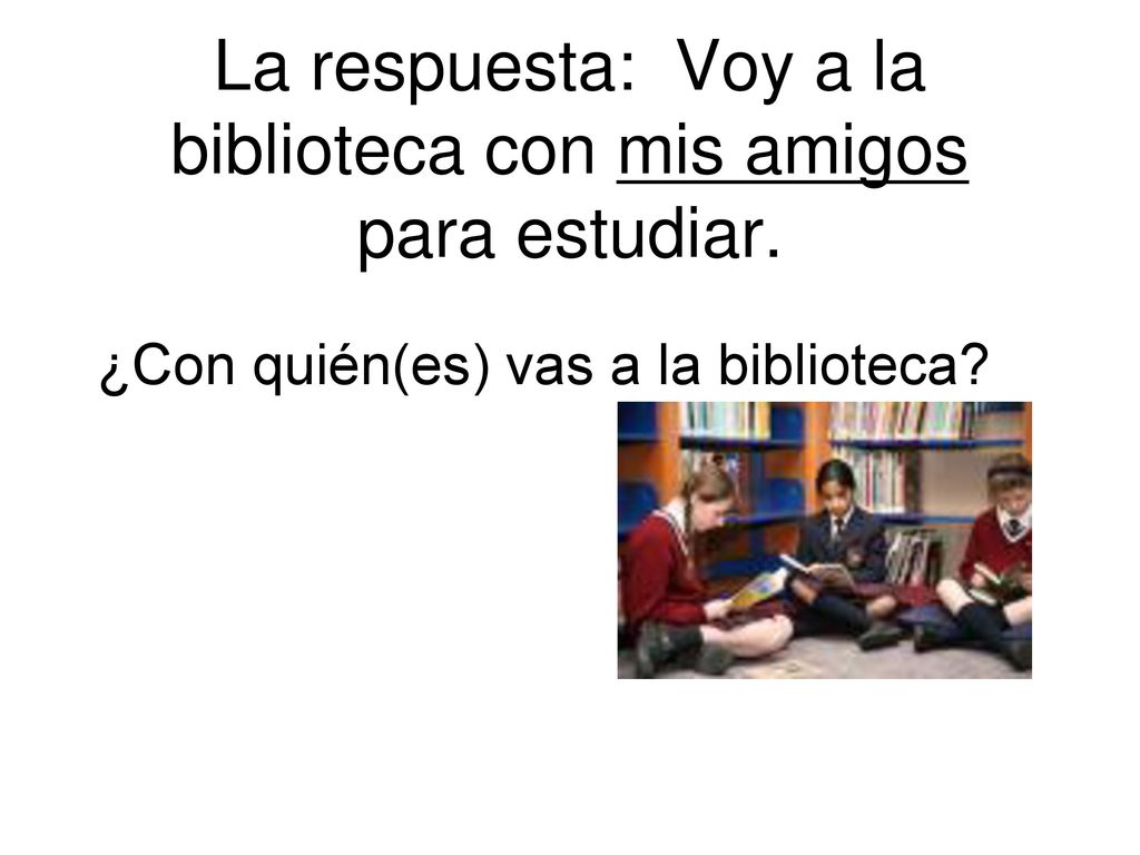 La respuesta: Voy a la biblioteca con mis amigos para estudiar.