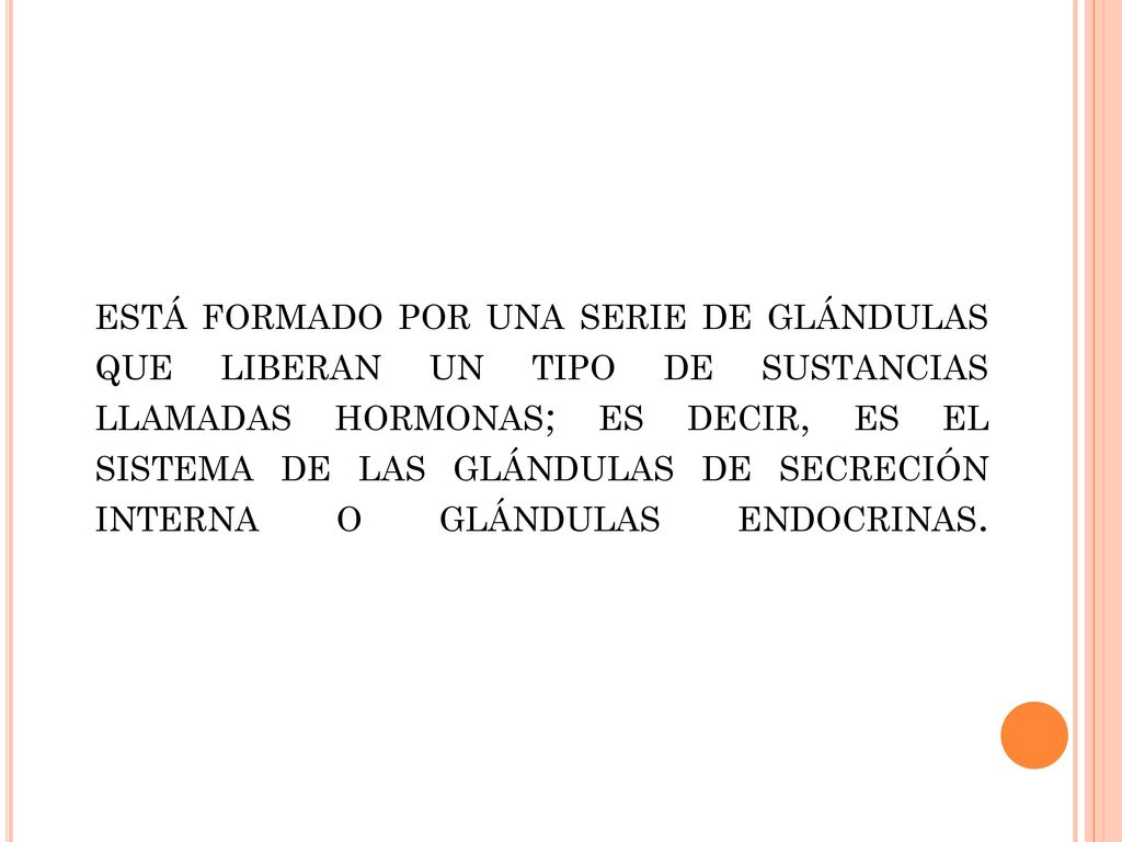 está formado por una serie de glándulas que liberan un tipo de sustancias llamadas hormonas; es decir, es el sistema de las glándulas de secreción interna o glándulas endocrinas.