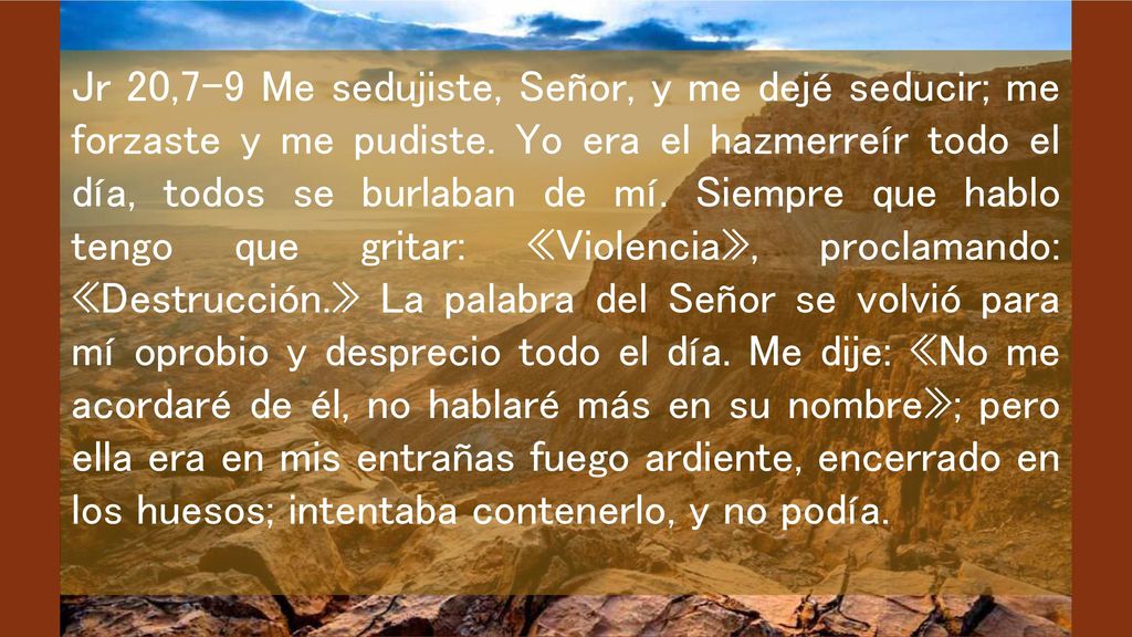 Jr 20,7-9 Me sedujiste, Señor, y me dejé seducir; me forzaste y me pudiste.