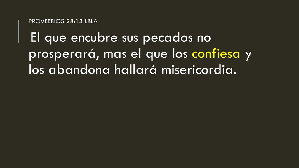 PROVEEBIOS 28:13 LBLA El que encubre sus pecados no prosperará, mas el que los confiesa y los abandona hallará misericordia.