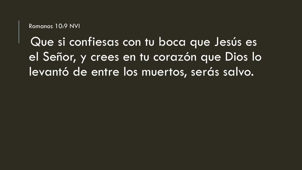 Romanos 10:9 NVI Que si confiesas con tu boca que Jesús es el Señor, y crees en tu corazón que Dios lo levantó de entre los muertos, serás salvo.