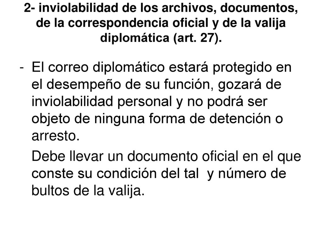 2- inviolabilidad de los archivos, documentos, de la correspondencia oficial y de la valija diplomática (art. 27).