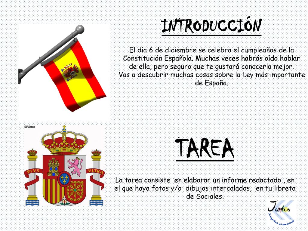 INTRODUCCIÓN El día 6 de diciembre se celebra el cumpleaños de la Constitución Española. Muchas veces habrás oído hablar de ella, pero seguro que te gustará conocerla mejor. Vas a descubrir muchas cosas sobre la Ley más importante de España.
