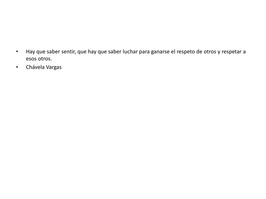 Hay que saber sentir, que hay que saber luchar para ganarse el respeto de otros y respetar a esos otros.