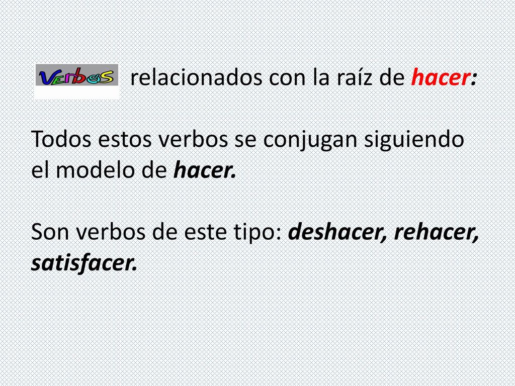 relacionados con la raíz de hacer: Todos estos verbos se conjugan siguiendo el modelo de hacer.