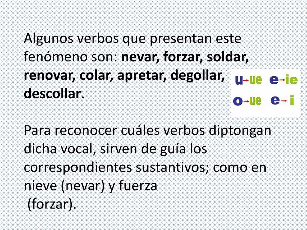 Algunos verbos que presentan este fenómeno son: nevar, forzar, soldar, renovar, colar, apretar, degollar, descollar.