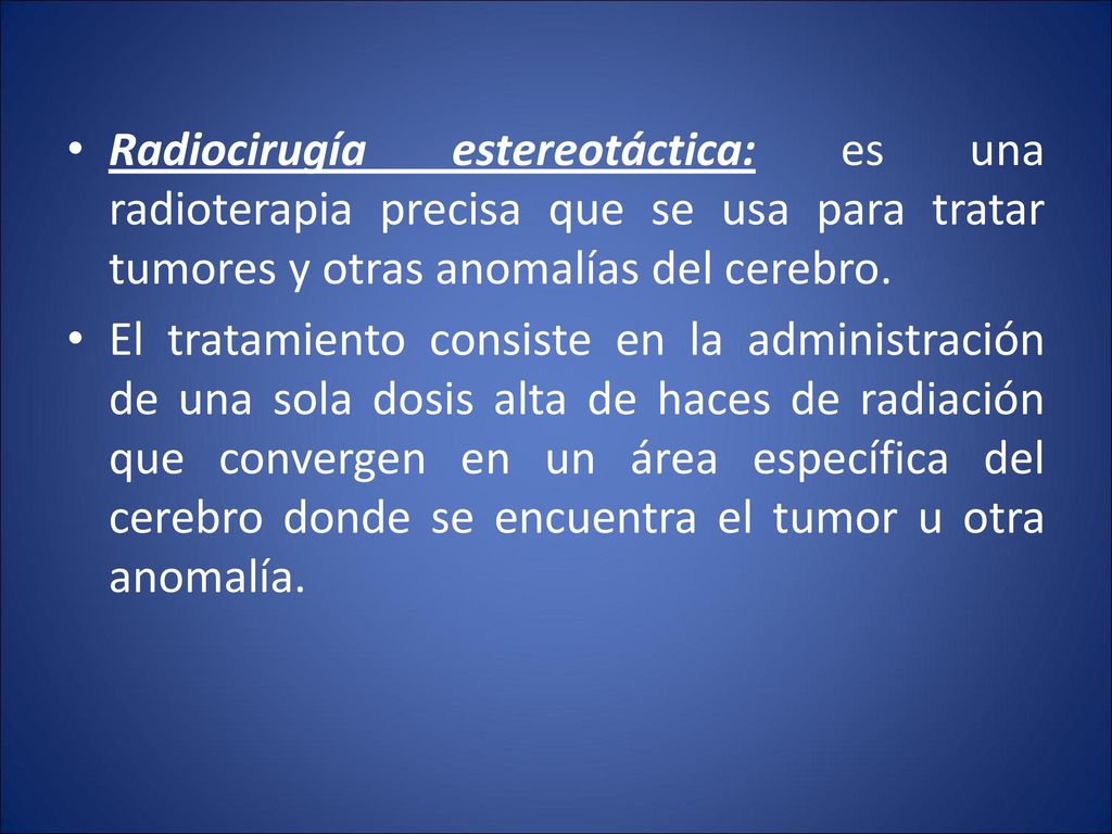 Radiocirugía estereotáctica: es una radioterapia precisa que se usa para tratar tumores y otras anomalías del cerebro.