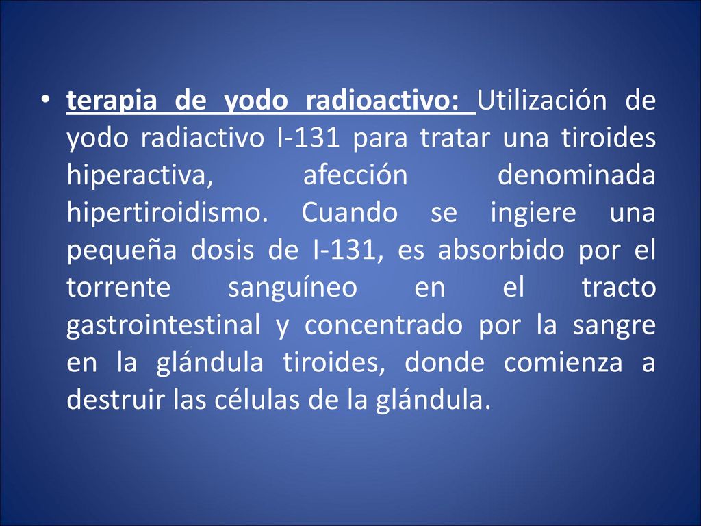 terapia de yodo radioactivo: Utilización de yodo radiactivo I-131 para tratar una tiroides hiperactiva, afección denominada hipertiroidismo.