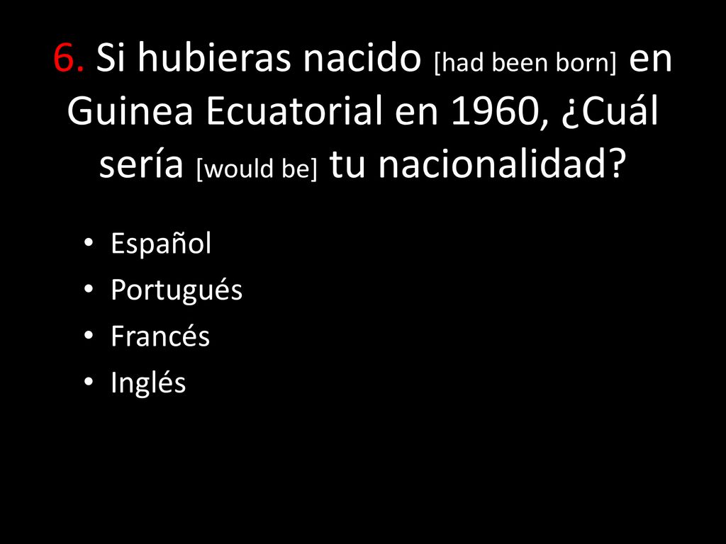6. Si hubieras nacido [had been born] en Guinea Ecuatorial en 1960, ¿Cuál sería [would be] tu nacionalidad