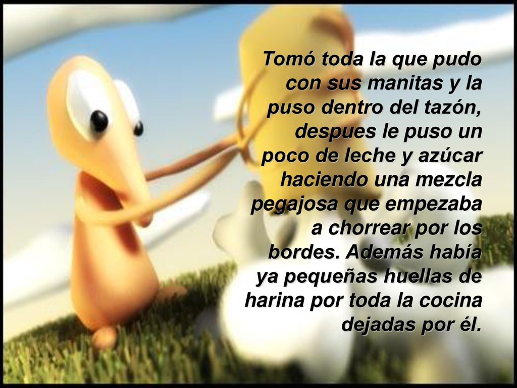 Tomó toda la que pudo con sus manitas y la puso dentro del tazón, despues le puso un poco de leche y azúcar haciendo una mezcla pegajosa que empezaba a chorrear por los bordes.
