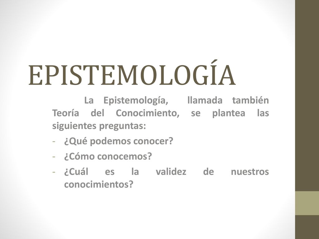 EPISTEMOLOGÍA La Epistemología, llamada también Teoría del Conocimiento, se plantea las siguientes preguntas: