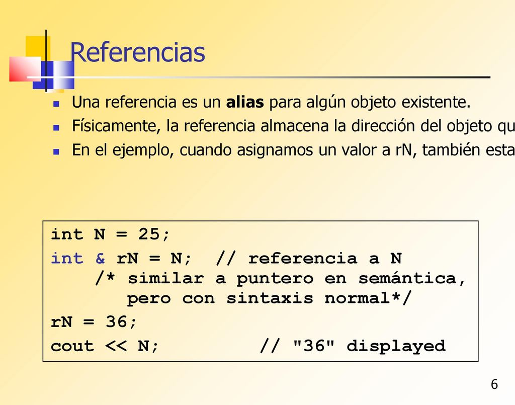 Referencias Una referencia es un alias para algún objeto existente. Físicamente, la referencia almacena la dirección del objeto que referencia.