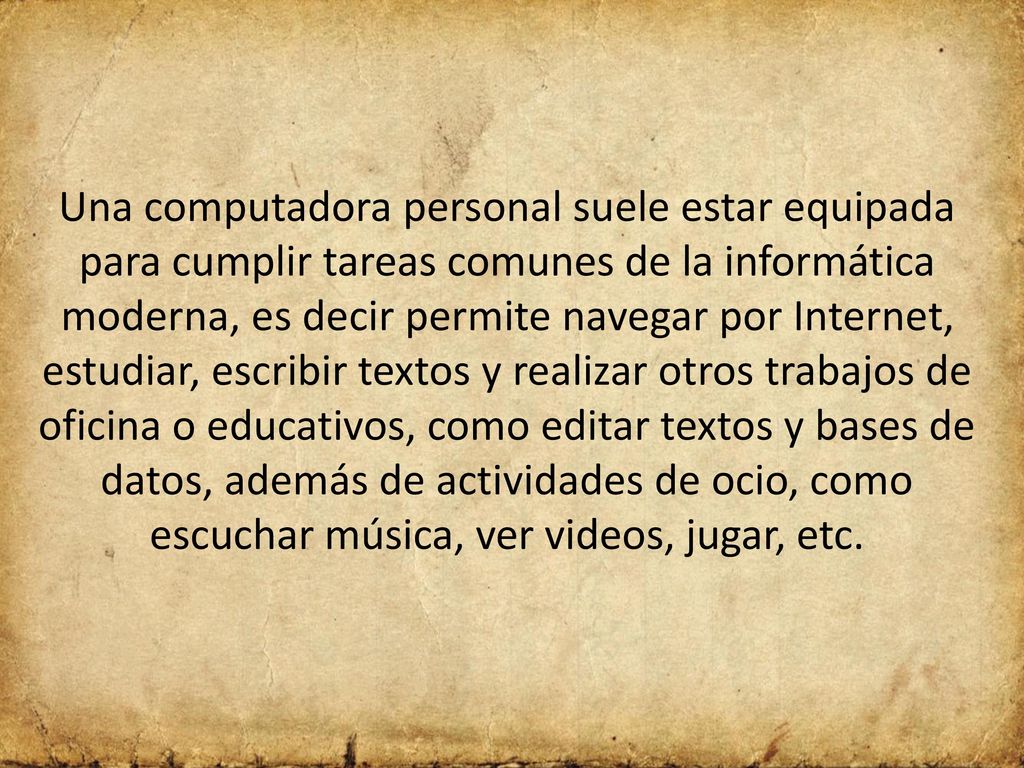 Una computadora personal suele estar equipada para cumplir tareas comunes de la informática moderna, es decir permite navegar por Internet, estudiar, escribir textos y realizar otros trabajos de oficina o educativos, como editar textos y bases de datos, además de actividades de ocio, como escuchar música, ver videos, jugar, etc.