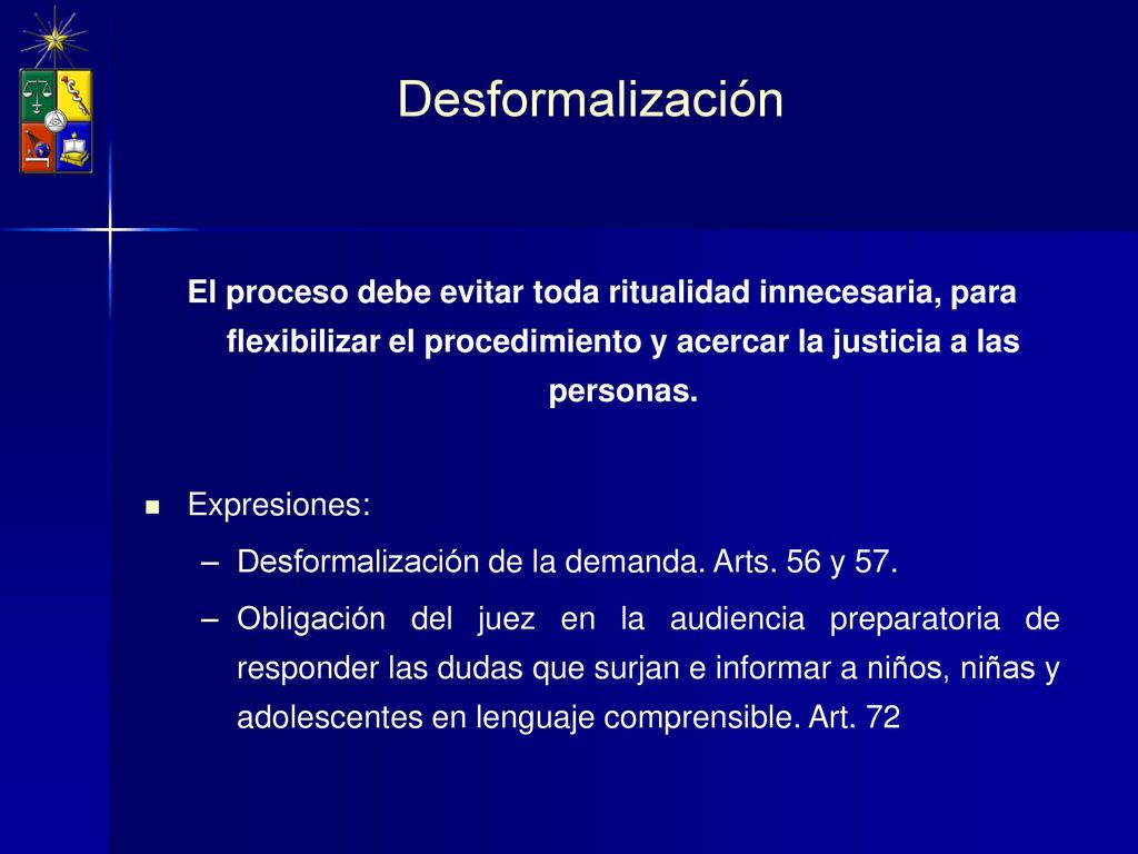 Desformalización El proceso debe evitar toda ritualidad innecesaria, para flexibilizar el procedimiento y acercar la justicia a las personas.