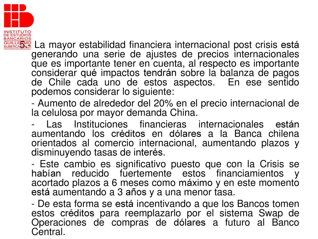 5.- La mayor estabilidad financiera internacional post crisis está generando una serie de ajustes de precios internacionales que es importante tener en cuenta, al respecto es importante considerar qué impactos tendrán sobre la balanza de pagos de Chile cada uno de estos aspectos. En ese sentido podemos considerar lo siguiente: