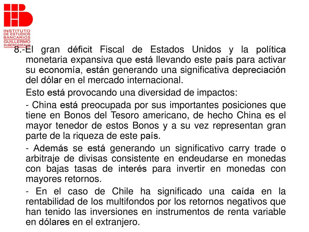 8.-El gran déficit Fiscal de Estados Unidos y la política monetaria expansiva que está llevando este país para activar su economía, están generando una significativa depreciación del dólar en el mercado internacional.