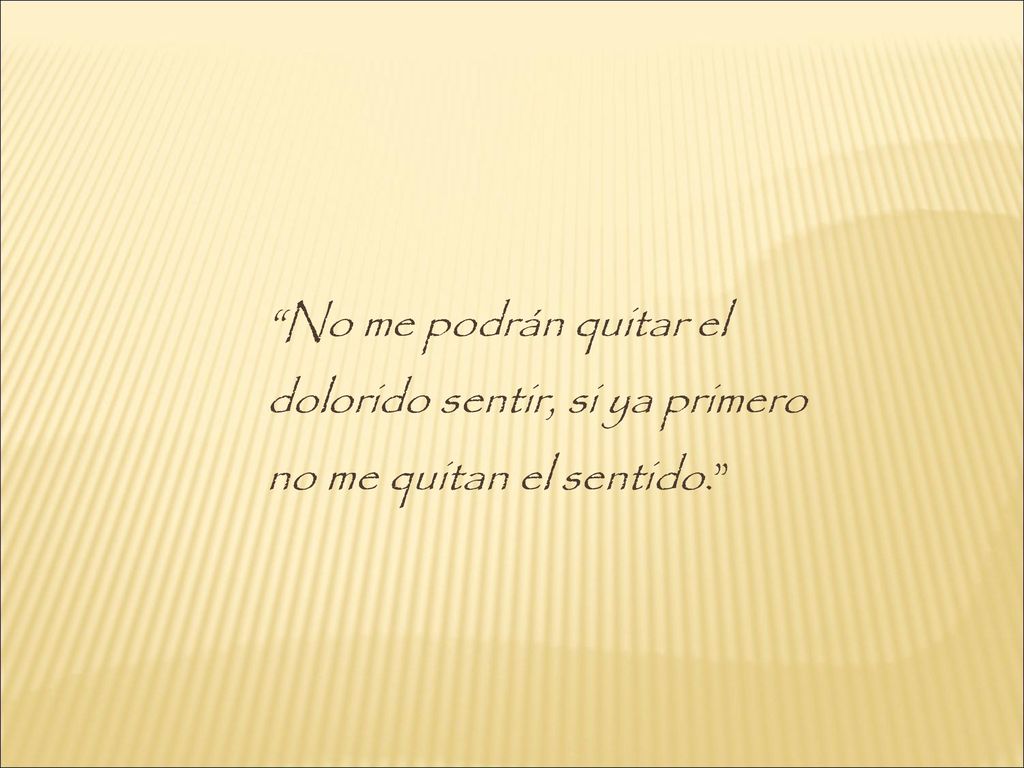 No me podrán quitar el dolorido sentir, si ya primero no me quitan el sentido.