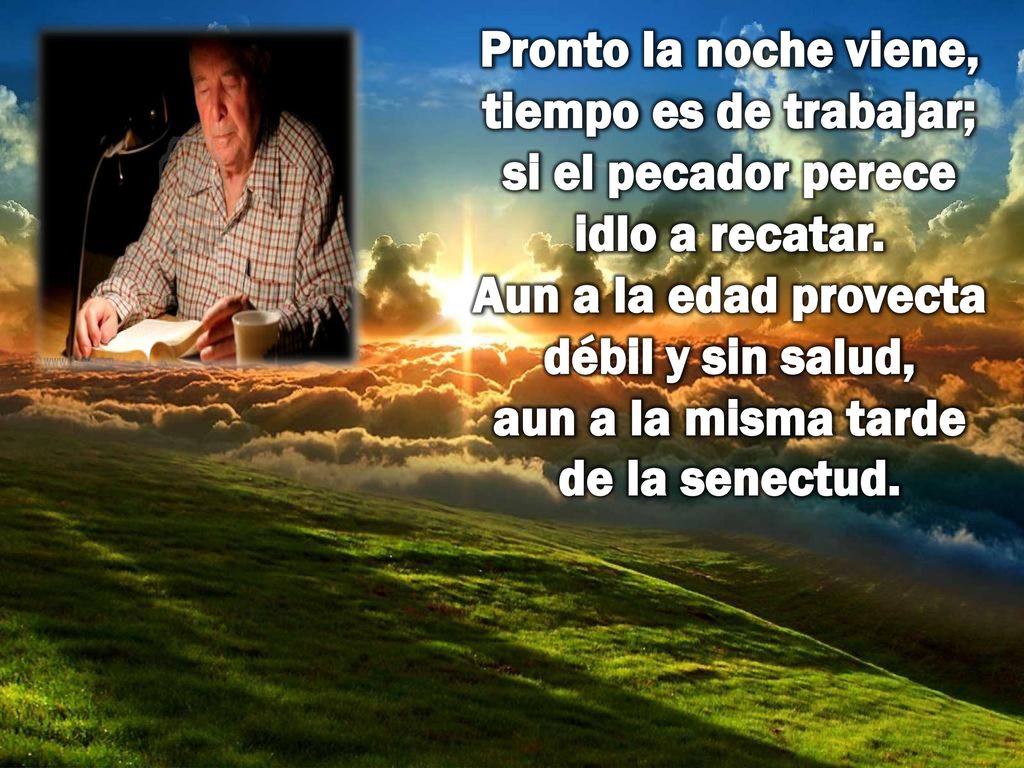 Pronto la noche viene, tiempo es de trabajar; si el pecador perece idlo a recatar.
