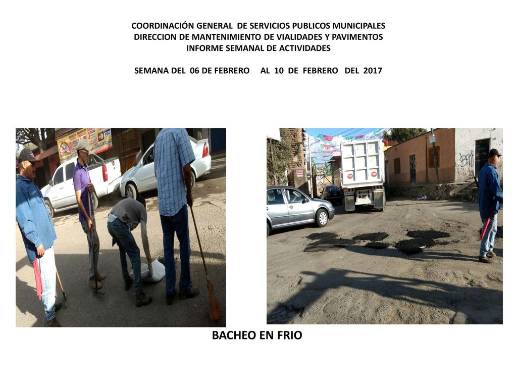 COORDINACIÓN GENERAL DE SERVICIOS PUBLICOS MUNICIPALES DIRECCION DE MANTENIMIENTO DE VIALIDADES Y PAVIMENTOS INFORME SEMANAL DE ACTIVIDADES SEMANA DEL 06 DE FEBRERO AL 10 DE FEBRERO DEL 2017