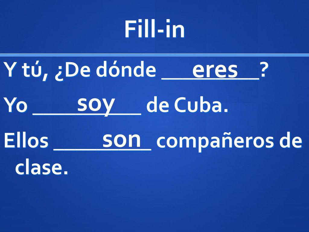 Fill-in eres. Y tú, ¿De dónde _________ Yo __________ de Cuba. Ellos _________ compañeros de clase.