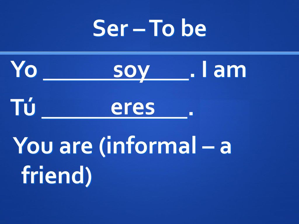 Ser – To be Yo ____________. I am Tú ____________. You are (informal – a friend) soy eres