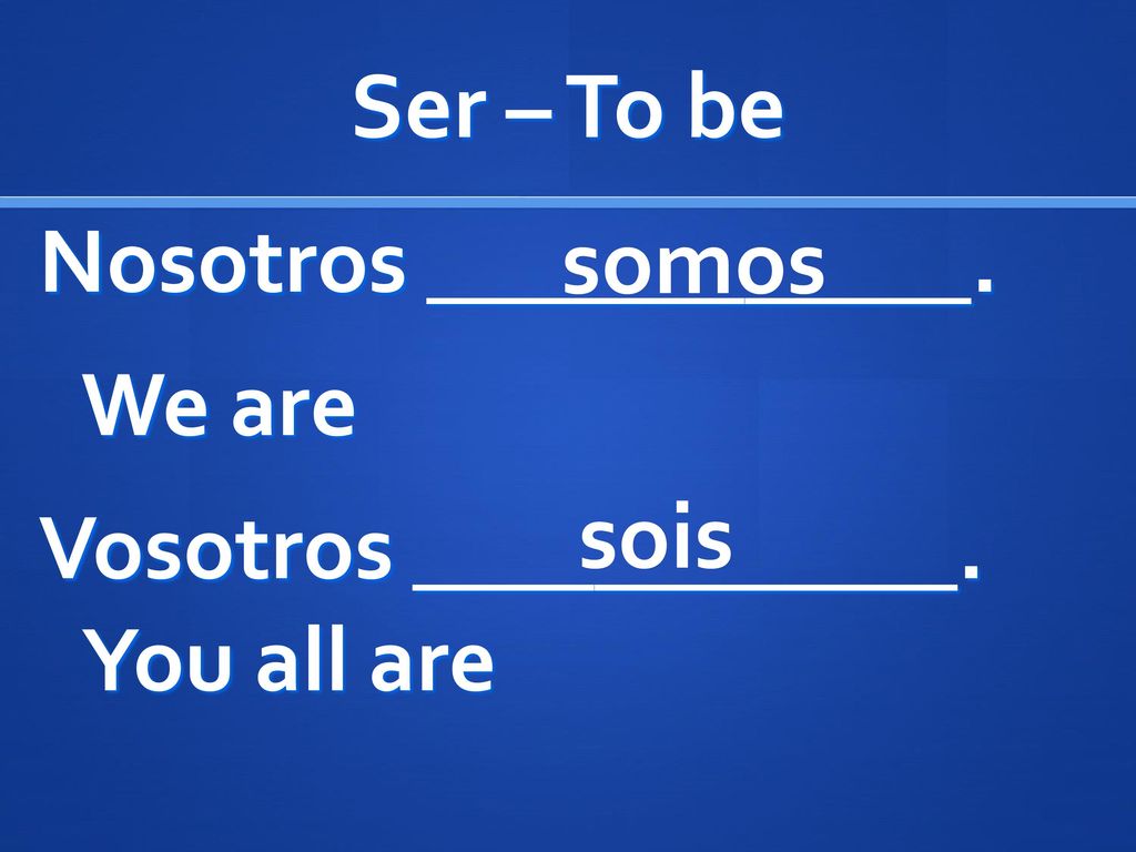 Ser – To be Nosotros ____________. We are Vosotros ____________. You all are somos sois