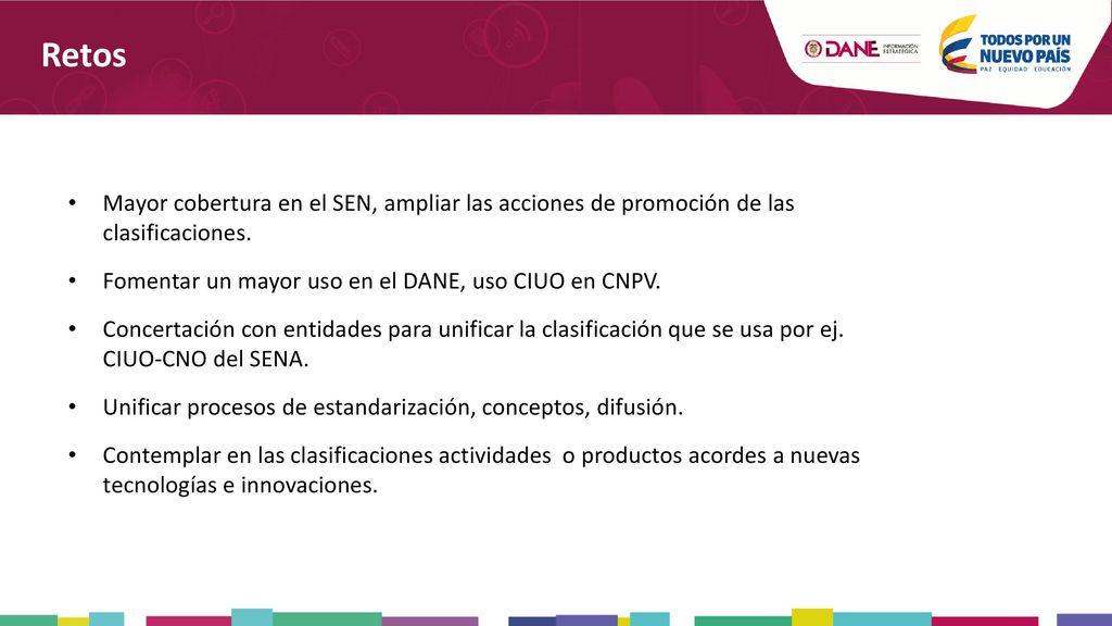 Retos Mayor cobertura en el SEN, ampliar las acciones de promoción de las clasificaciones. Fomentar un mayor uso en el DANE, uso CIUO en CNPV.