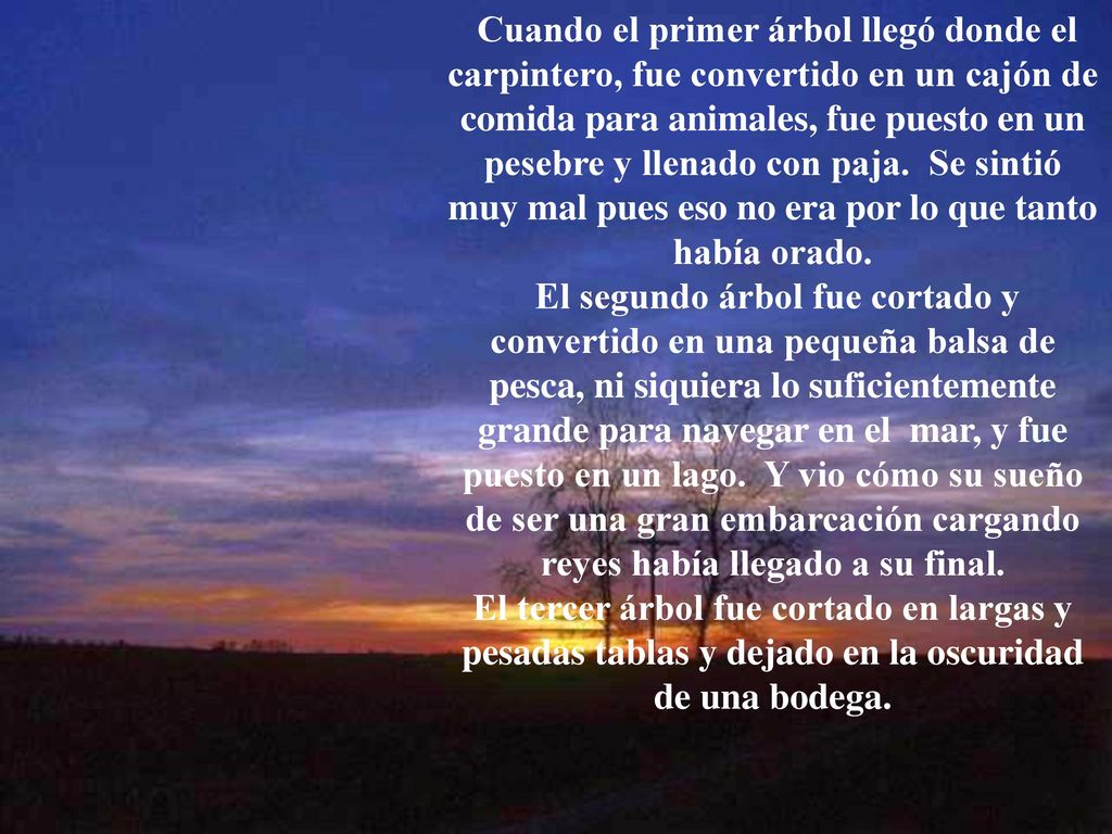 Cuando el primer árbol llegó donde el carpintero, fue convertido en un cajón de comida para animales, fue puesto en un pesebre y llenado con paja. Se sintió muy mal pues eso no era por lo que tanto había orado.
